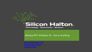 www.siliconhalton.com
linkedin/siliconhalton
@siliconhalton
Meetup #70: Windows 10 – Ask us Anything
 