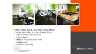 Silicon Halton Day @ Innovation Centre, Milton
• Friday, Aug 7, Open 8:30 am – 5:00pm, drop-in
• Free for Silicon Halton members
• Lunch & Learn?
• Not an 8-hr business social event
• Do your work
• Collide, in a good way
 