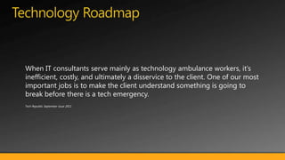 When IT consultants serve mainly as technology ambulance workers, it’s
inefficient, costly, and ultimately a disservice to the client. One of our most
important jobs is to make the client understand something is going to
break before there is a tech emergency.
Tech Republic September issue 2011
 