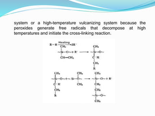 system or a high-temperature vulcanizing system because the
peroxides generate free radicals that decompose at high
temperatures and initiate the cross-linking reaction.
 