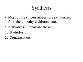 Synthesis
• Most of the silicon rubbers are synthesized
from the dimethyldichlorosilane.
• It involves 2 important steps:
1. Hydrolysis
2. Condensation
 