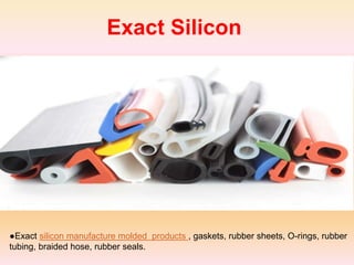 Exact Silicon
●Exact silicon manufacture molded products , gaskets, rubber sheets, O-rings, rubber
tubing, braided hose, rubber seals.
 