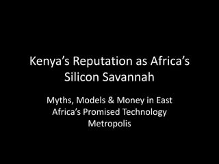 Kenya’s Reputation as Africa’s
      Silicon Savannah
   Myths, Models & Money in East
    Africa’s Promised Technology
              Metropolis
 