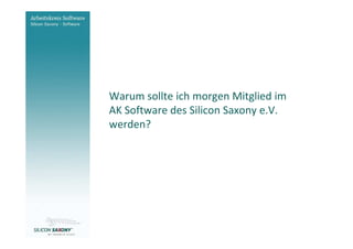Arbeitskreis
Software




                         Warum sollte ich morgen Mitglied im
                         AK Software des Silicon Saxony e.V.
                         werden?




www.software-saxony.de
 