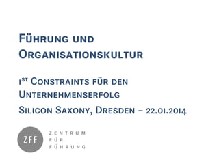 Führung und
Organisationskultur
1st Constraints für den
Unternehmenserfolg
Silicon Saxony, Dresden – 22.01.2014

 