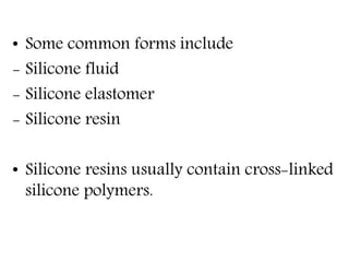 • Some common forms include
- Silicone fluid
- Silicone elastomer
- Silicone resin
• Silicone resins usually contain cross-linked
silicone polymers.
 
