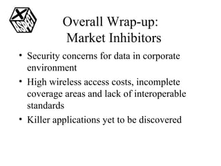 Overall Wrap-up:   Market Inhibitors Security concerns for data in corporate environment High wireless access costs, incomplete coverage areas and lack of interoperable standards Killer applications yet to be discovered 