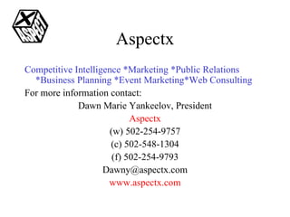 Aspectx Competitive Intelligence *Marketing *Public Relations *Business Planning *Event Marketing*Web Consulting For more information contact: Dawn Marie Yankeelov, President Aspectx (w) 502-254-9757 (c) 502-548-1304 (f) 502-254-9793 [email_address] www.aspectx.com 