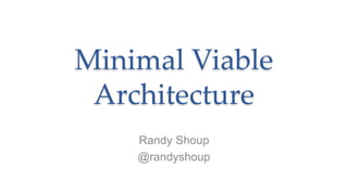 Minimal Viable
Architecture
Randy Shoup
@randyshoup
 