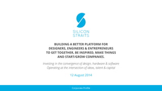 Investing in the convergence of design, hardware & software
Operating at the intersection of ideas, talent & capital
BUILDING A BETTER PLATFORM FOR
DESIGNERS, ENGINEERS & ENTREPRENEURS
TO GET TOGETHER, BE INSPIRED, MAKE THINGS
AND START/GROW COMPANIES.
Corporate Proﬁle
12 August 2014
 