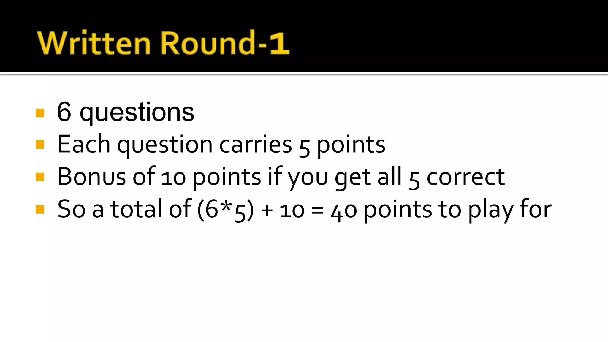  6 questions
 Each question carries 5 points
 Bonus of 10 points if you get all 5 correct
 So a total of (6*5) + 10 = 40 points to play for
 
