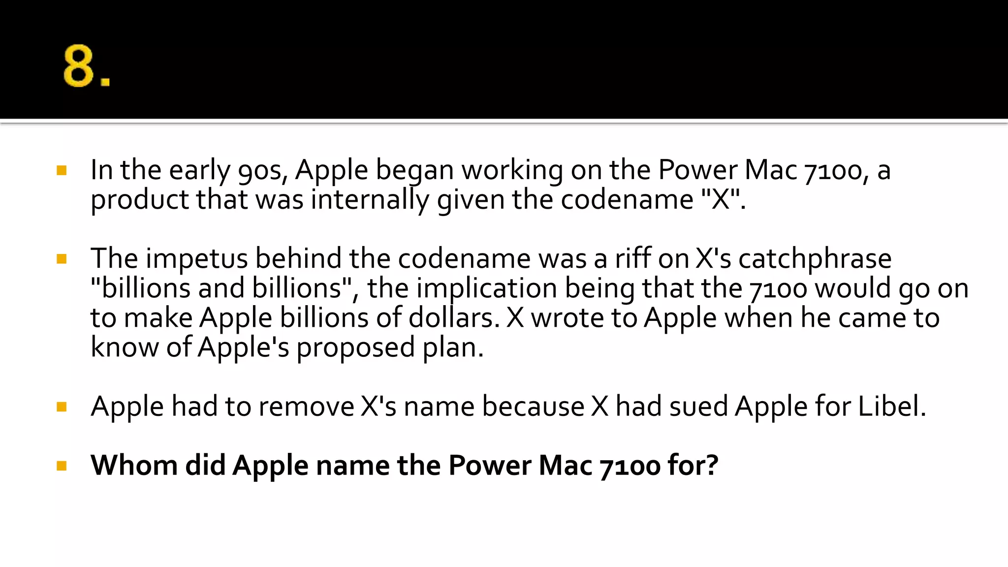  In the early 90s, Apple began working on the Power Mac 7100, a
product that was internally given the codename "X".
 The impetus behind the codename was a riff on X's catchphrase
"billions and billions", the implication being that the 7100 would go on
to make Apple billions of dollars. X wrote to Apple when he came to
know of Apple's proposed plan.
 Apple had to remove X's name because X had sued Apple for Libel.
 Whom did Apple name the Power Mac 7100 for?
 