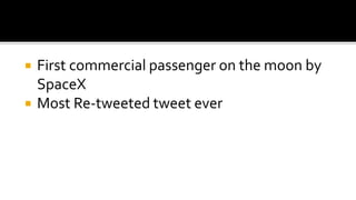 First commercial passenger on the moon by
SpaceX
 Most Re-tweeted tweet ever
 