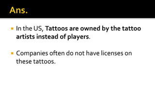  In the US, Tattoos are owned by the tattoo
artists instead of players.
 Companies often do not have licenses on
these tattoos.
 