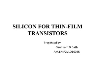 SILICON FOR THIN-FILM
TRANSISTORS
Presented by
Gawtham G Dath
AM.EN.P2VLD16025
 