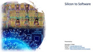 Silicon to Software
Presented by :
Narendra J S Patel
Email ID : njspatel1@gmail.com
Twitter : https://twitter.com/njspatel
LinkedIn: https://www.linkedin.com/in/njspatel
 