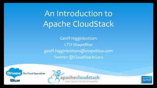 An Introduction to 
Apache CloudStack 
Geoff Higginbottom 
CTO ShapeBlue 
geoff.higginbottom@shapeblue.com 
Twitter: @CloudStackGuru 
 