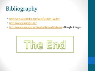 Bibliography
• http://en.wikipedia.org/wiki/Silicon_Valley
• http://www.google.ae/
• http://www.google.ae/imghp?hl=en&tab=wi –Google images
 