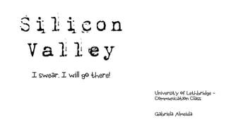 Silicon
Valley
I swear. I will go there!
University of Lethbridge -
Communication Class
Gabriela Almeida
 