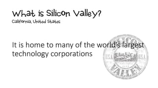 What is Silicon Valley?
It is home to many of the world’s largest
technology corporations
California, United States
 