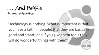 . . . And People
“Technology is nothing. What is important is that
you have a faith in people, that they are basically
good and smart, and if you give them tools they
will do wonderful things with them”
Steve Jobs
It does really matter
 