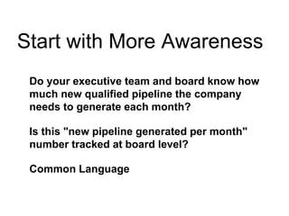 Start with More Awareness
Do your executive team and board know how
much new qualified pipeline the company
needs to generate each month?
Is this "new pipeline generated per month"
number tracked at board level?
Common Language
 