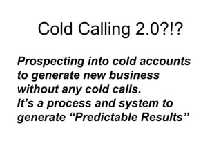 Cold Calling 2.0?!?
Prospecting into cold accounts
to generate new business
without any cold calls.
It’s a process and system to
generate “Predictable Results”
 