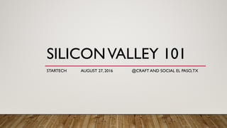 SILICONVALLEY 101
STARTECH AUGUST 27, 2016 @CRAFT AND SOCIAL EL PASO,TX
 