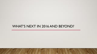 WHAT’S NEXT IN 2016 AND BEYOND?
 