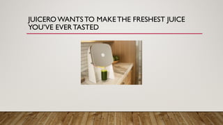 JUICERO WANTS TO MAKE THE FRESHEST JUICE
YOU’VE EVER TASTED
 