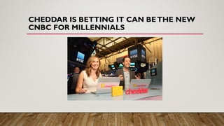 CHEDDAR IS BETTING IT CAN BETHE NEW
CNBC FOR MILLENNIALS
 