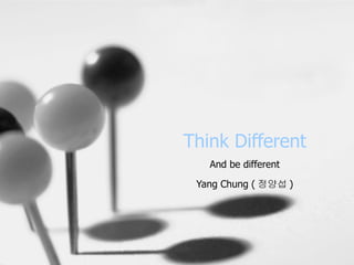 Think Different And be different Yang Chung ( 정양섭 ) 