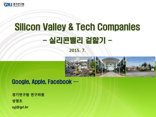 Google, Apple, Facebook …
경기연구원 연구위원
성영조
syj@gri.kr
Silicon Valley & Tech Companies
- 실리콘밸리 겉핥기 -
2015. 7.
 