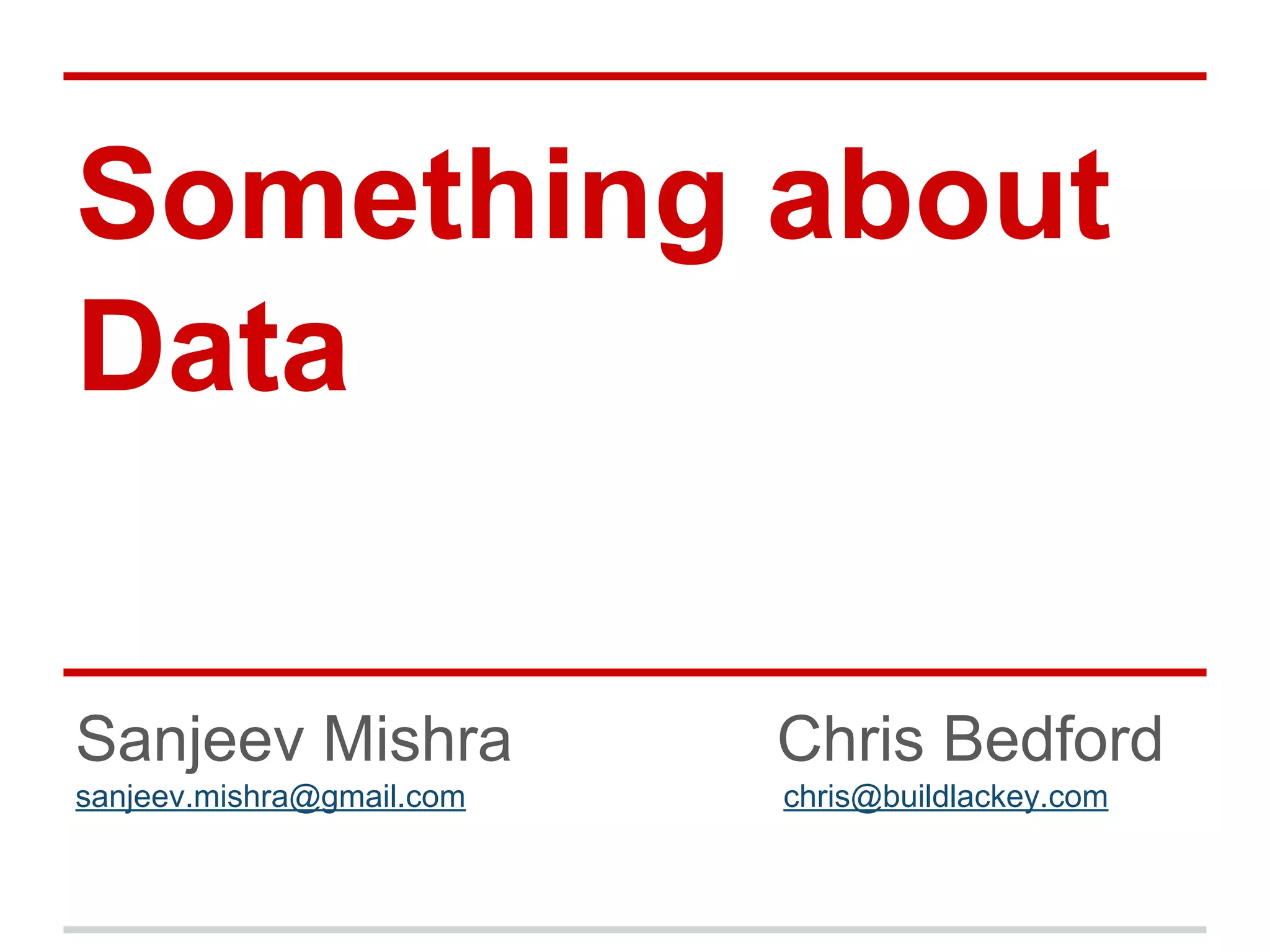 Something about
Data
Sanjeev Mishra Chris Bedford
sanjeev.mishra@gmail.com chris@buildlackey.com
 