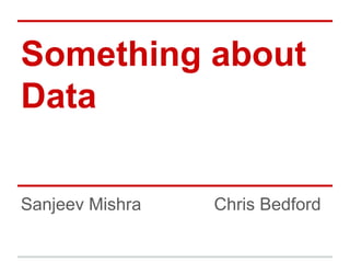 Something about
Data
Sanjeev Mishra Chris Bedford
 
