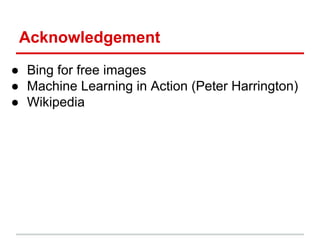 Acknowledgement
● Bing for free images
● Machine Learning in Action (Peter Harrington)
● Wikipedia
 