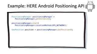 Example:	HERE	Android	Positioning API	
PositioningManager positioningManager =
PositioningManager.getInstance();
positioningManager.start(
PositioningManager.LocationMethod.GPS_NETWORK);
GeoPosition position = positioningManager.GetPosition();
 