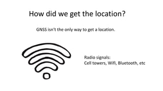 How did we	get the	location?
GNSS	isn‘t the	only way to	get a	location.
Radio	signals:
Cell	towers,	Wifi,	Bluetooth,	etc
 