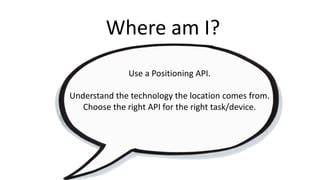 Where am	I?
Use a	Positioning API.
Understand the technology the location comes from.
Choose the	right	API	for	the	right	task/device.
 