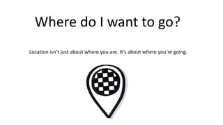 Where	do	I	want to	go?
Location	isn‘t just	about where you	are.	It‘s about where you‘re going.
 
