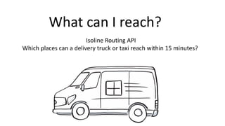 What can I	reach?
Isoline Routing	API
Which places can a	delivery truck or taxi reach within 15	minutes?
 