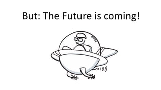 But:	The	Future	is coming!
 