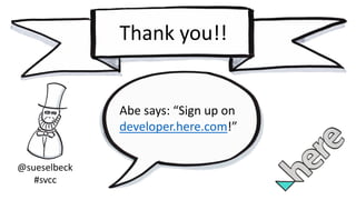 @sueselbeck
#svcc
Thank you!!
Abe	says:	“Sign	up	on	
developer.here.com!”
 