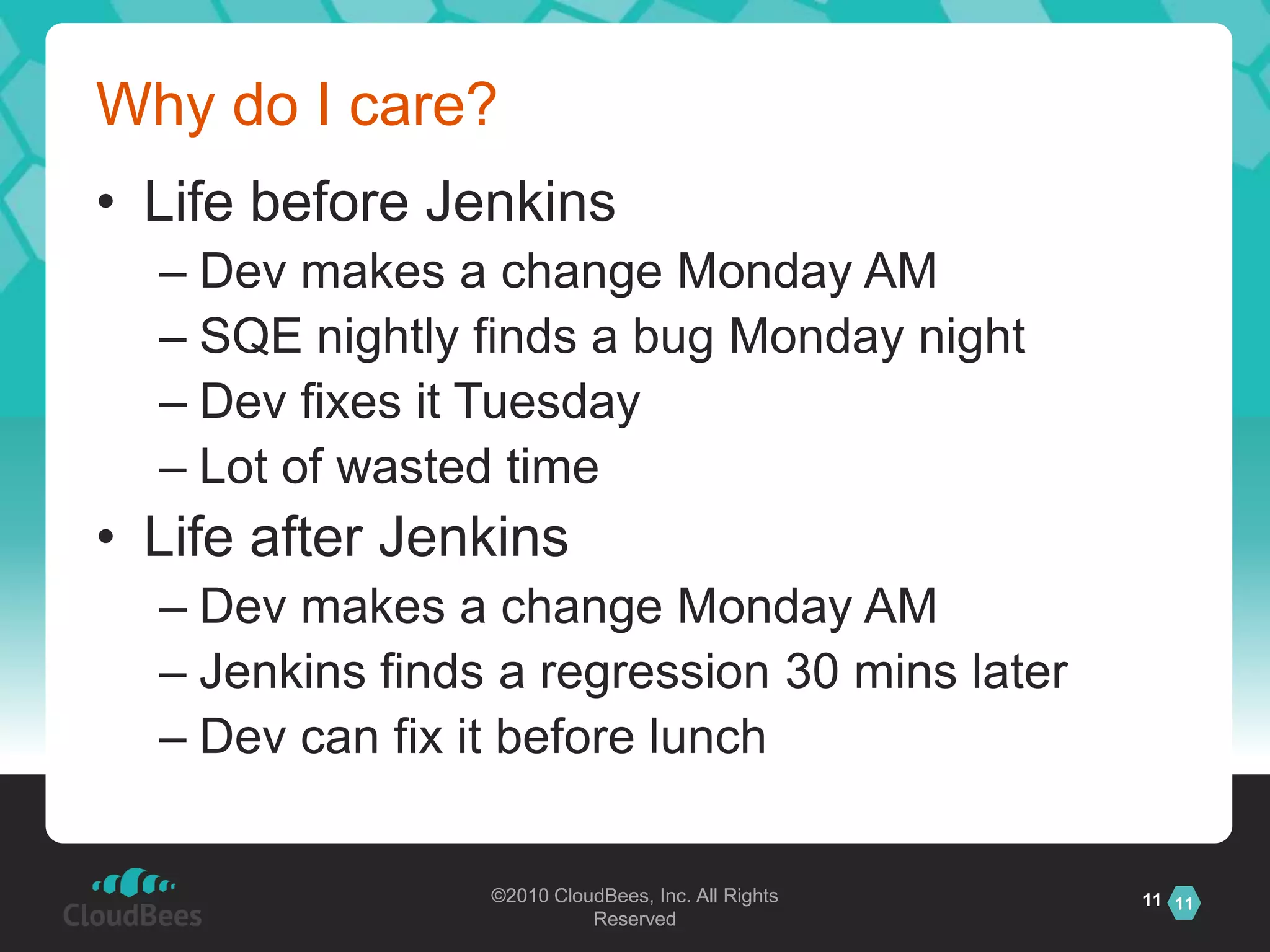 Why do I care?Life before JenkinsDev makes a change Monday AMSQE nightly finds a bug Monday nightDev fixes it TuesdayLot of wasted timeLife after JenkinsDev makes a change Monday AMJenkins finds a regression 30 mins laterDev can fix it before lunch11