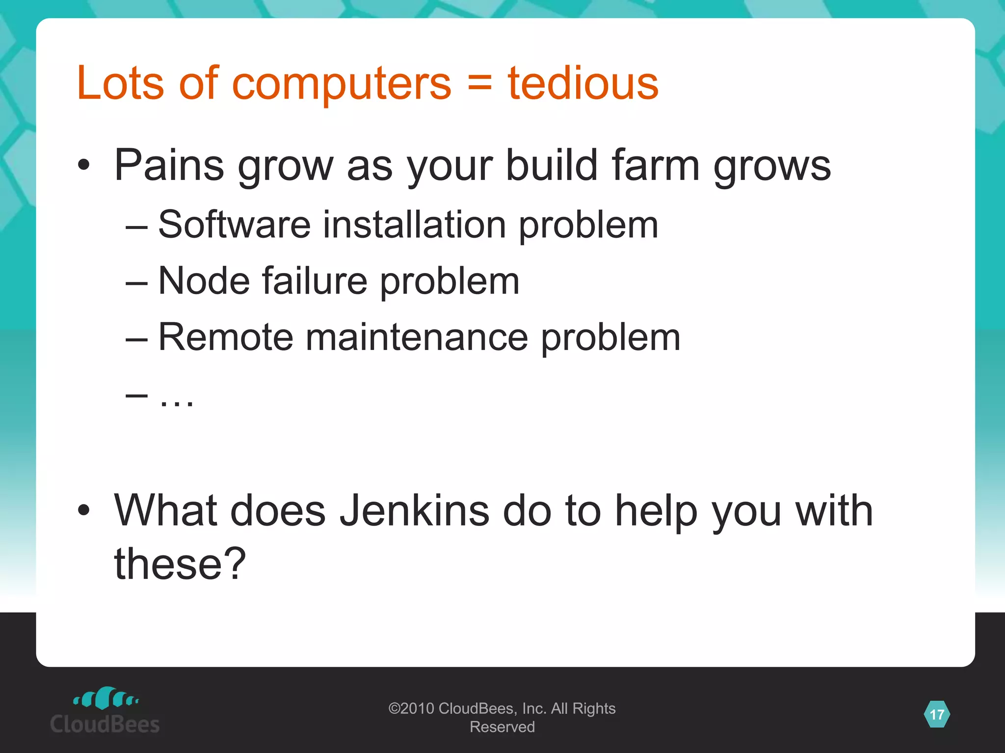 Lots of computers = tediousPains grow as your build farm growsSoftware installation problemNode failure problemRemote maintenance problem…What does Jenkins do to help you with these?