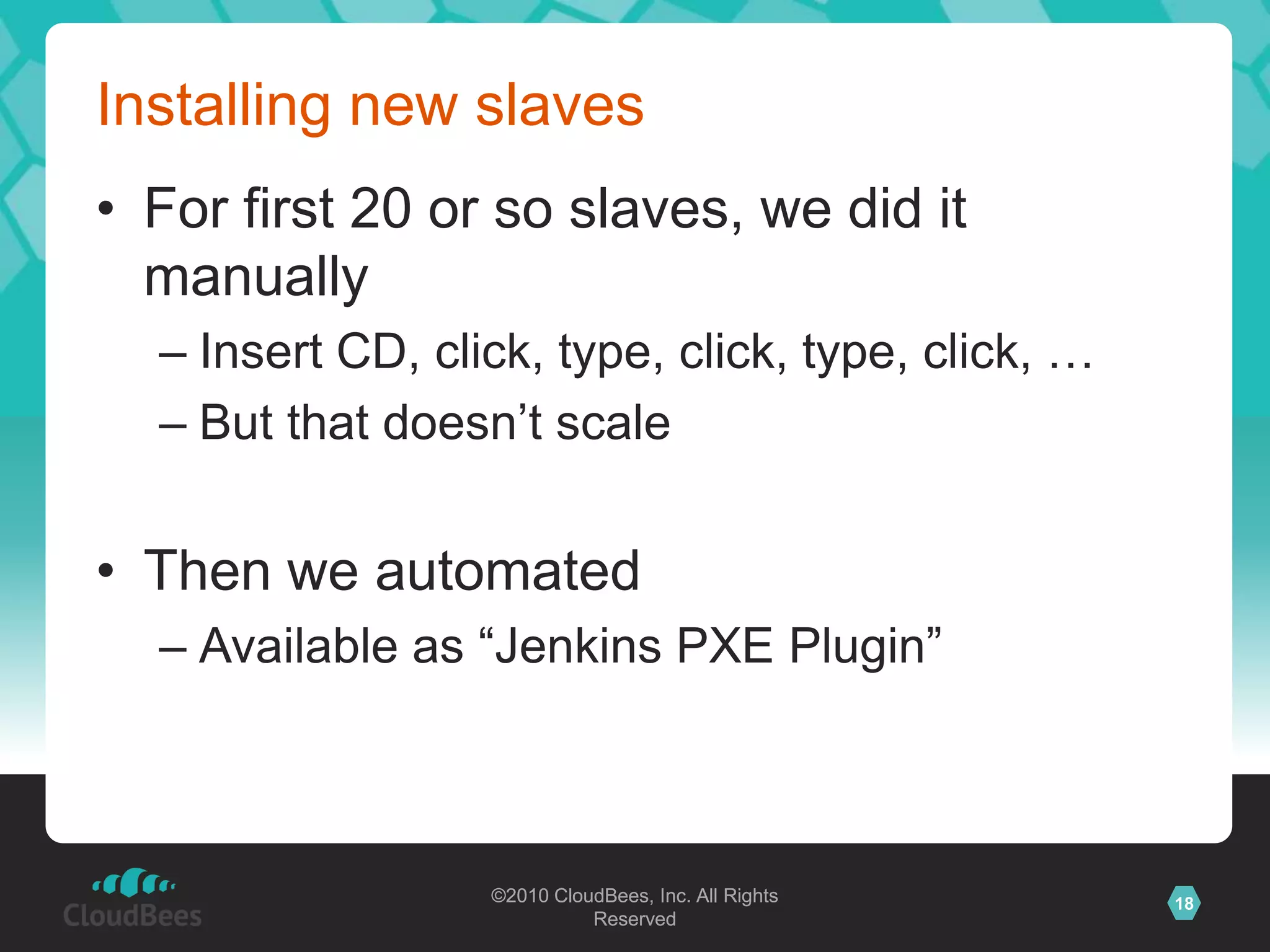 Installing new slavesFor first 20 or so slaves, we did it manuallyInsert CD, click, type, click, type, click, …But that doesn’t scaleThen we automatedAvailable as “Jenkins PXE Plugin”