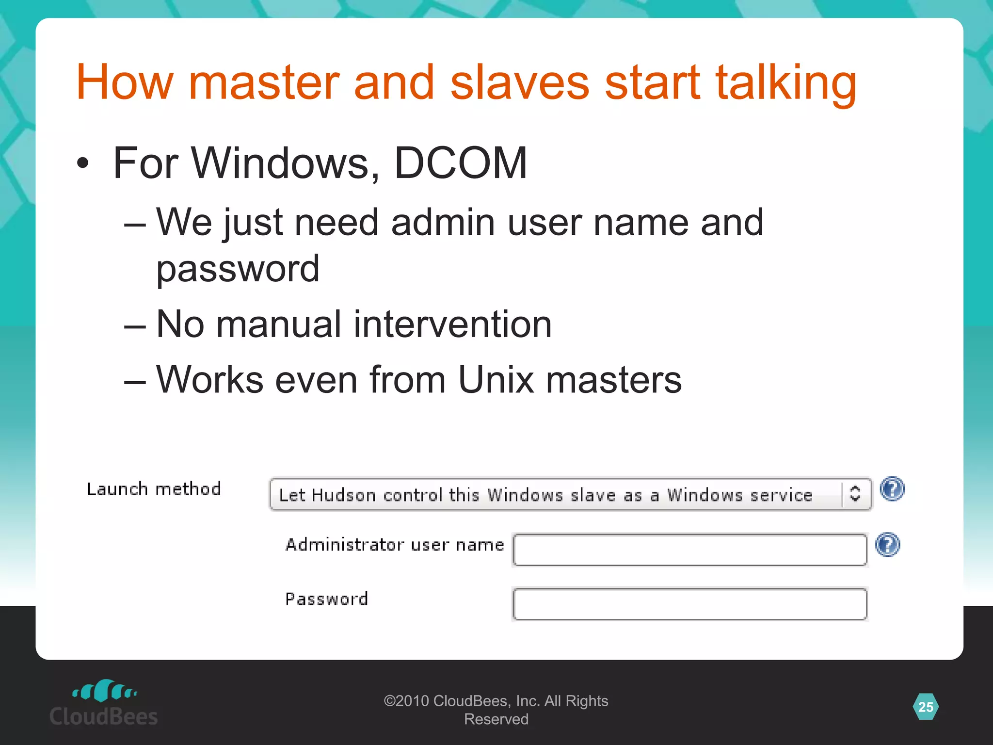 Building on slavesSlave agent is a little Java programRuns locally on the machine that it controlsAccess files, fork processes, etc., on behalf of masterCommunication with masterNeeds a bi-di byte streamBut very flexible in how this gets set upNo shared file system, no network topology constraints, etc