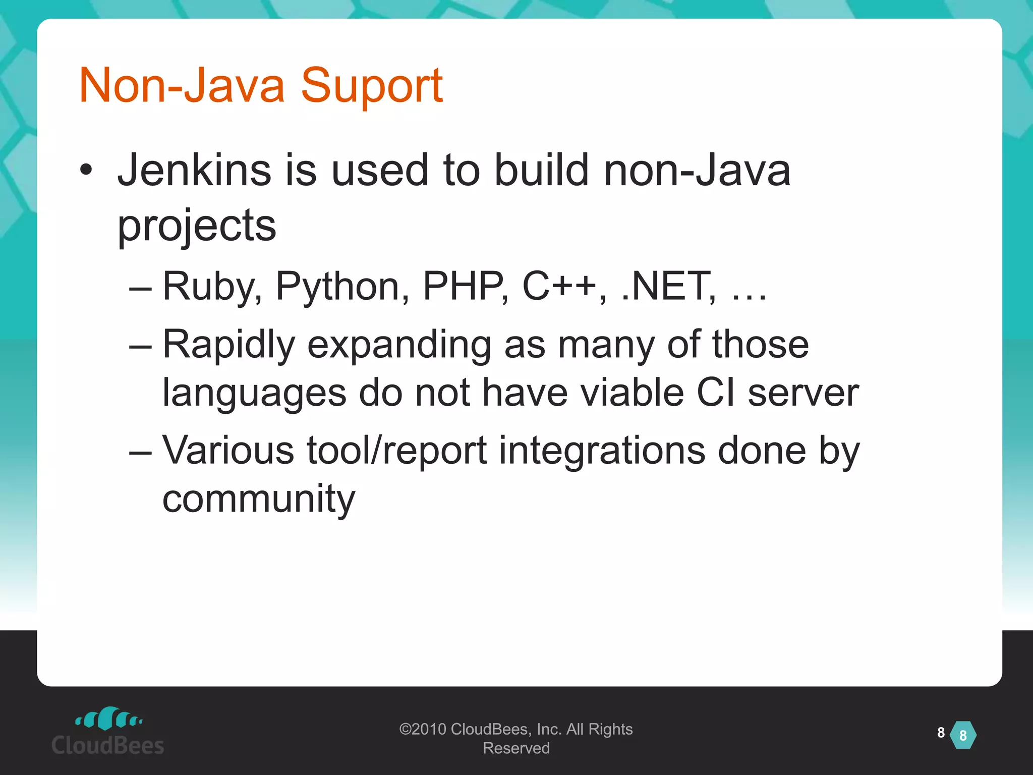 Non-Java SuportJenkins is used to build non-Java projectsRuby, Python, PHP, C++, .NET, …Rapidly expanding as many of those languages do not have viable CI serverVarious tool/report integrations done by community8