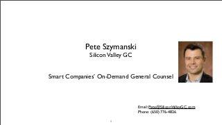 Pete Szymanski
             Silicon Valley GC


Smart Companies’ On-Demand General Counsel



                                 Email: Pete@SiliconValleyGC.com
                                 Phone: (650) 776-4826

                     1
 
