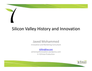 Silicon Valley History and Innovation

            Javed Mohammed
          Innovation and Marketing Consultant

                   k2film@live.com
          alchemyofinnovation.wordpress.com
                A K2Vista Production
 